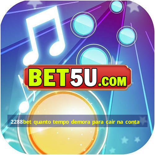 2288bet quanto tempo demora para cair na conta