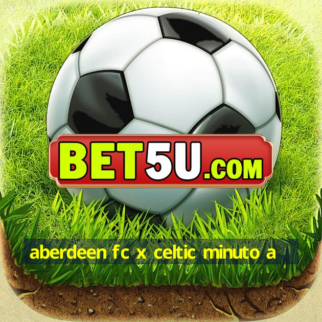 aberdeen fc x celtic minuto a