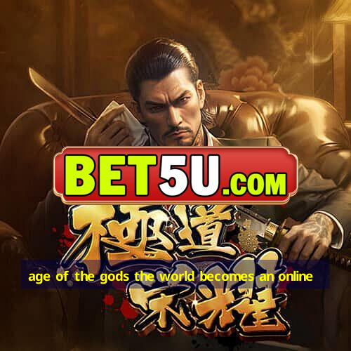 age of the gods the world becomes an online