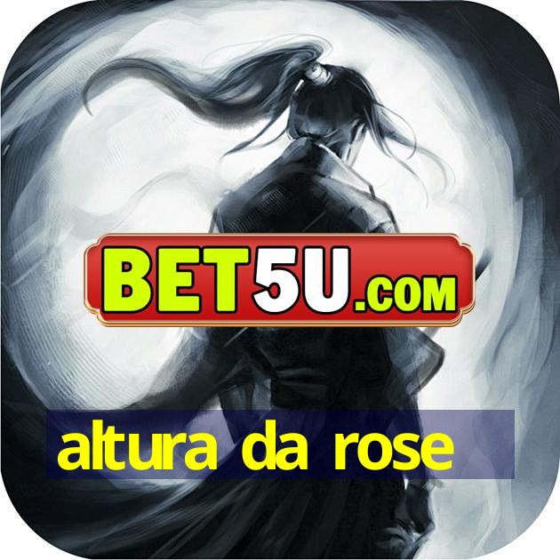 altura da rose