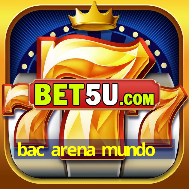 bac arena mundo