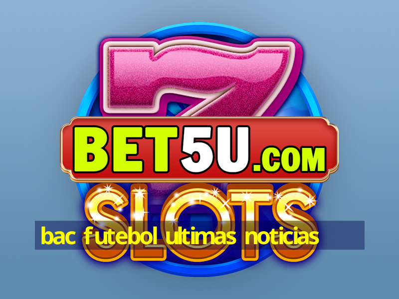 bac futebol ultimas noticias