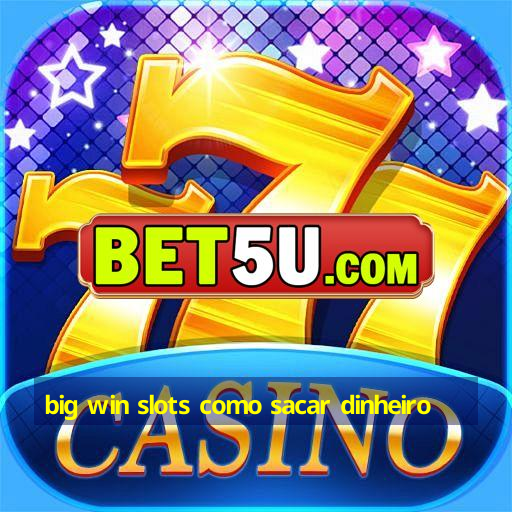 big win slots como sacar dinheiro