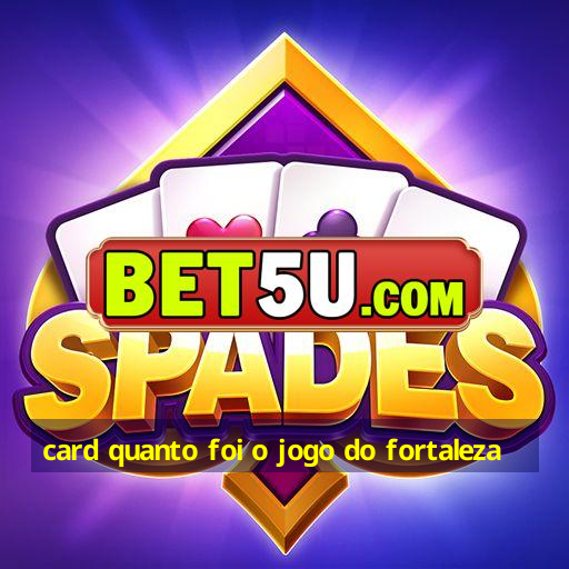 card quanto foi o jogo do fortaleza