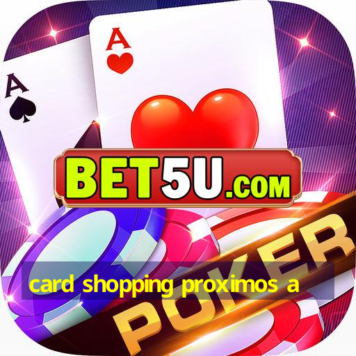 card shopping proximos a