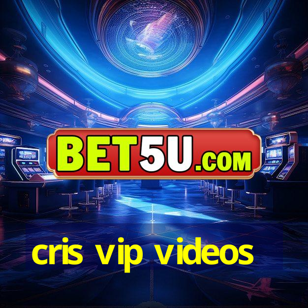 cris vip videos