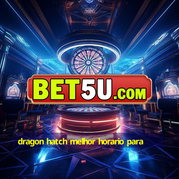 dragon hatch melhor horario para