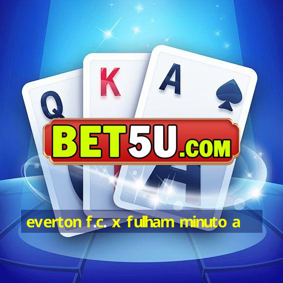 everton f.c. x fulham minuto a