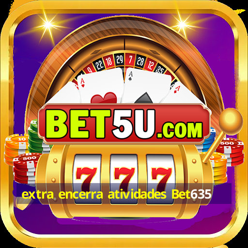 extra encerra atividades Bet635