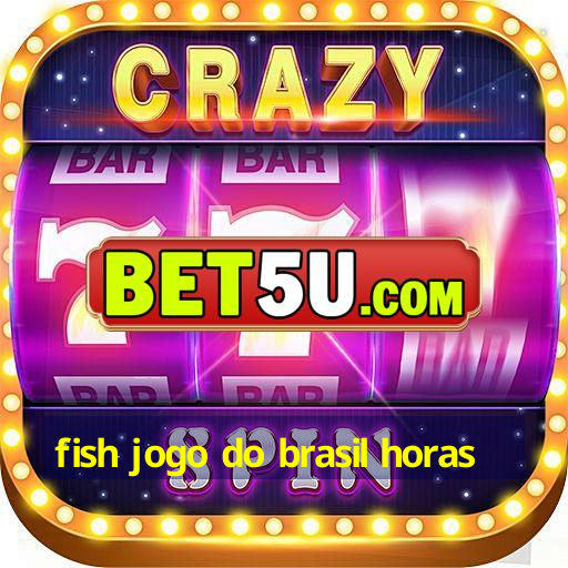 fish jogo do brasil horas