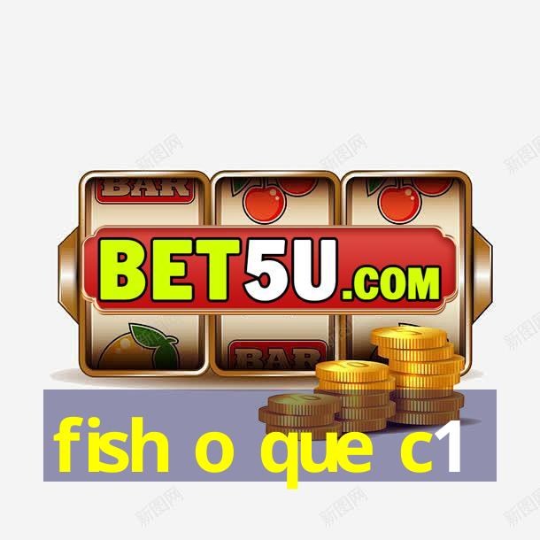 fish o que c1