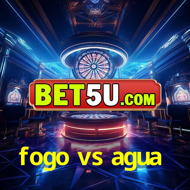 fogo vs agua