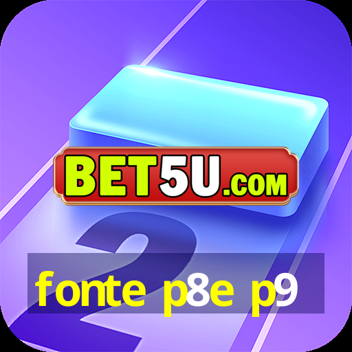 fonte p8e p9