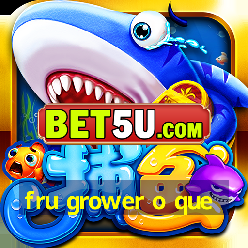 fru grower o que