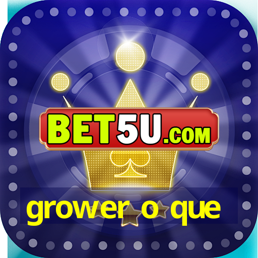 grower o que