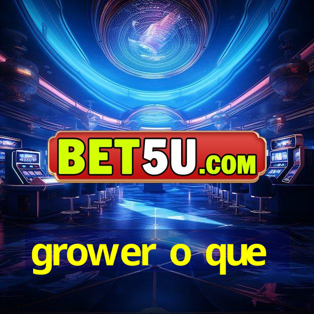 grower o que