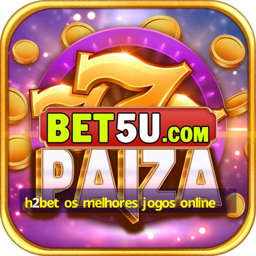 h2bet os melhores jogos online