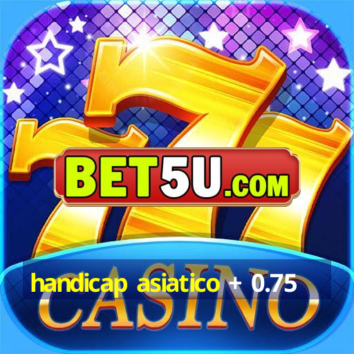 handicap asiatico + 0.75