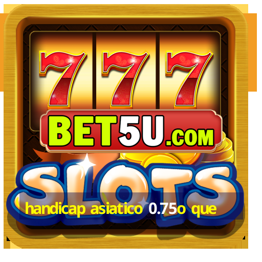 handicap asiatico 0.75o que