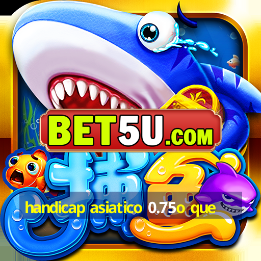 handicap asiatico 0.75o que