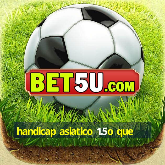 handicap asiatico 1.5o que