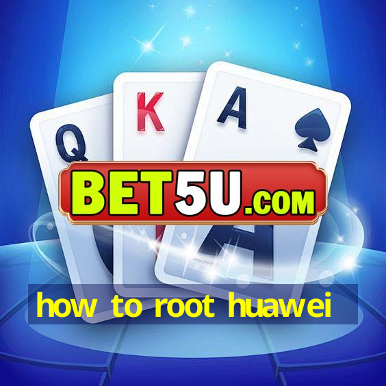 how to root huawei