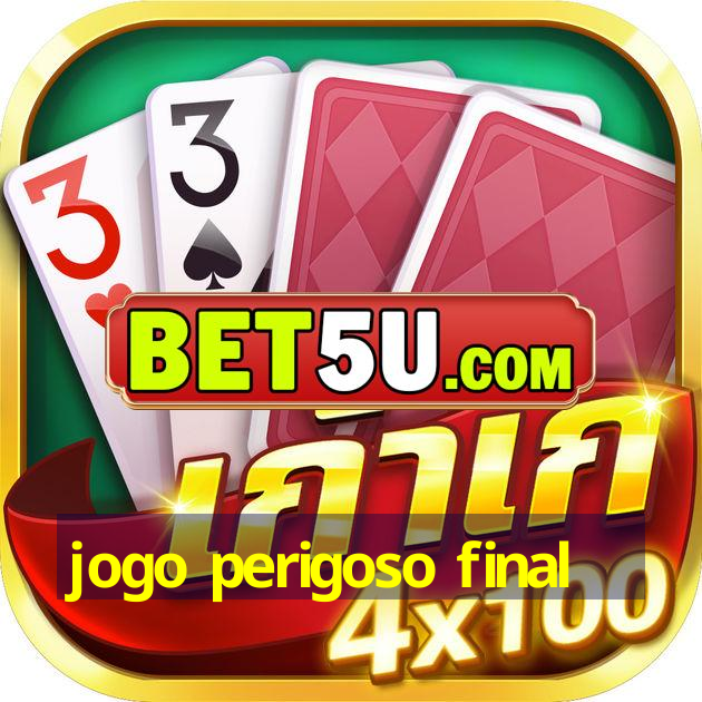 jogo perigoso final