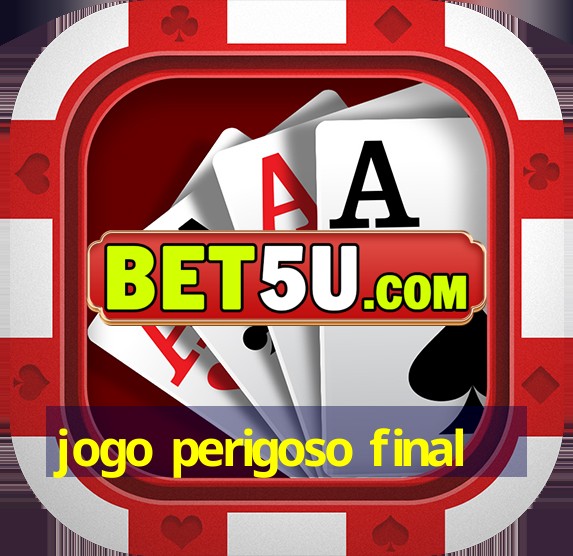 jogo perigoso final