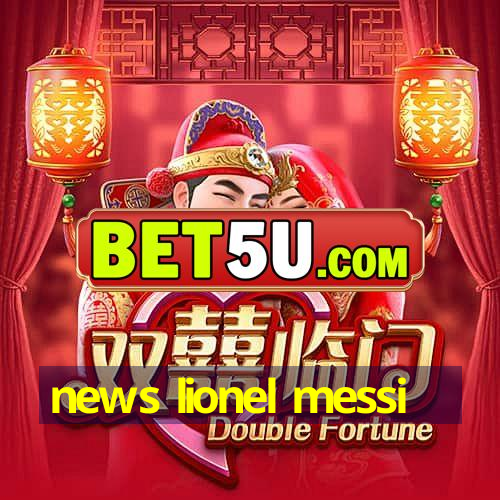 news lionel messi