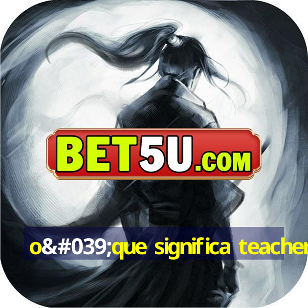 o'que significa teacher