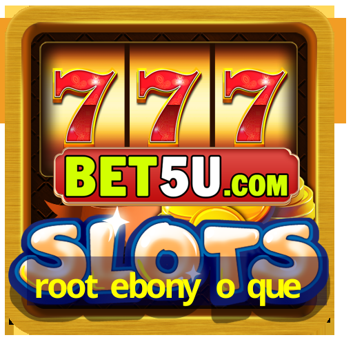 root ebony o que