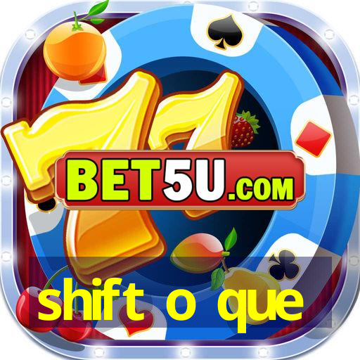 shift o que