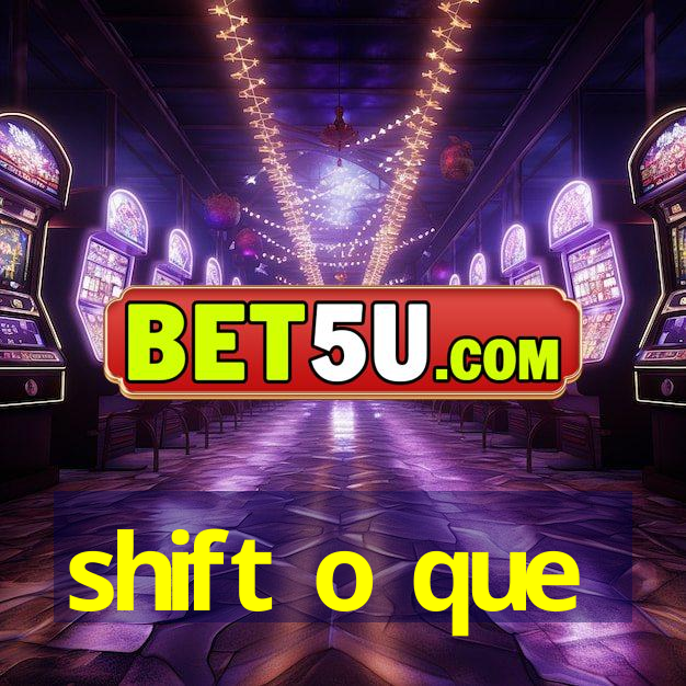 shift o que