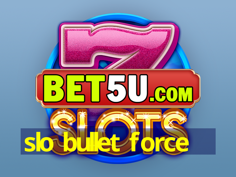 slo bullet force