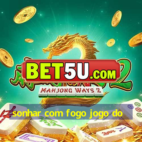 sonhar com fogo jogo do