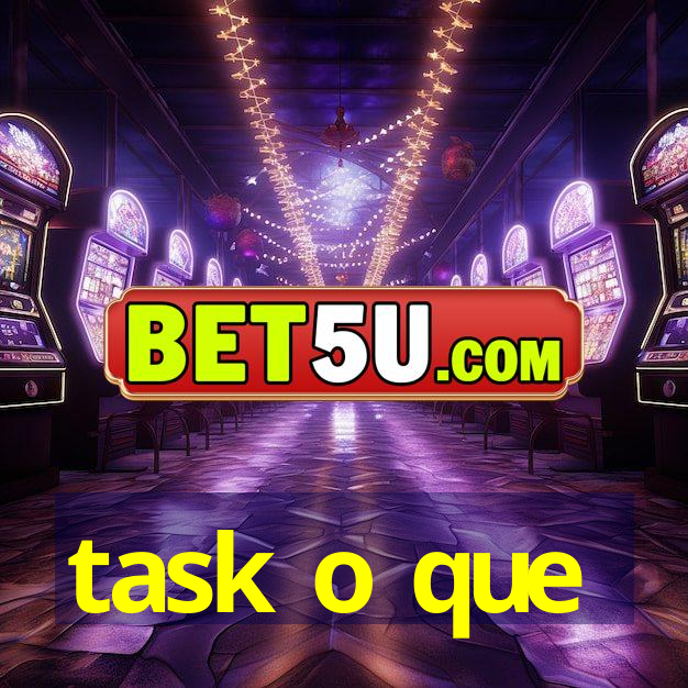 task o que