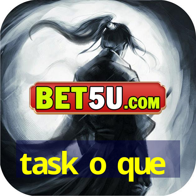 task o que