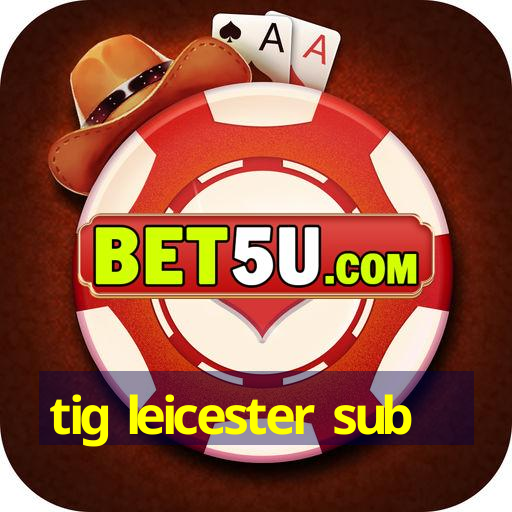 tig leicester sub