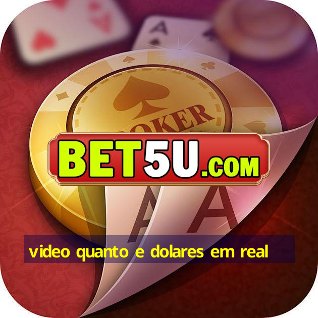 video quanto e dolares em real