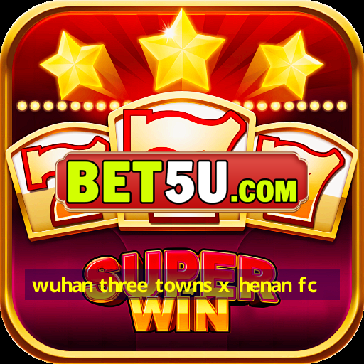 wuhan three towns x henan fc