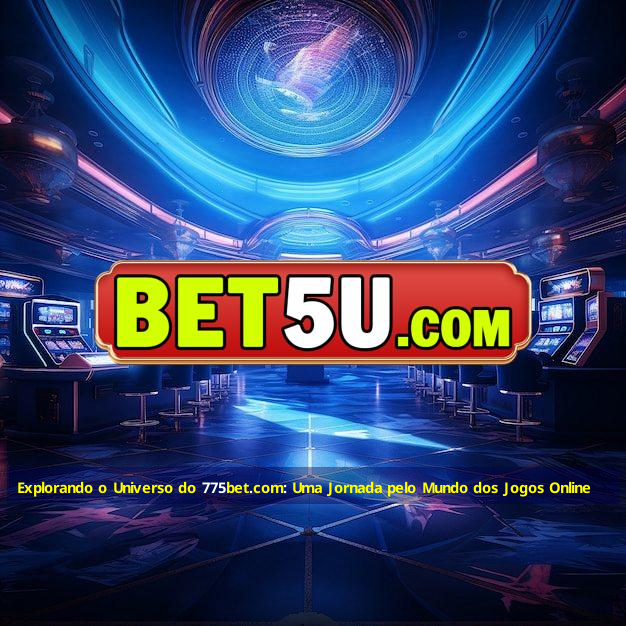 Explorando o Universo do 775bet.com: Uma Jornada pelo Mundo dos Jogos Online