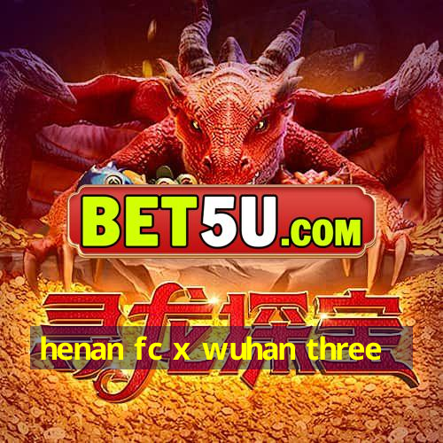 henan fc x wuhan three