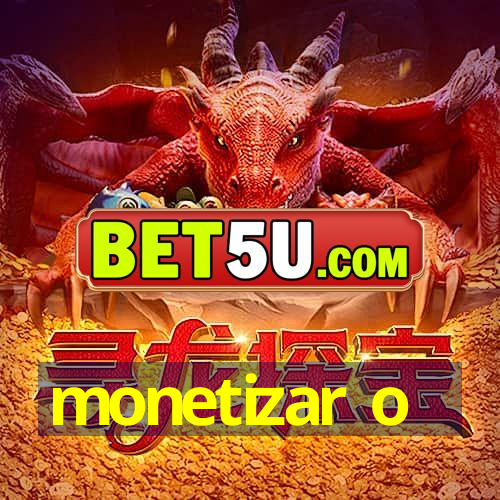 monetizar o