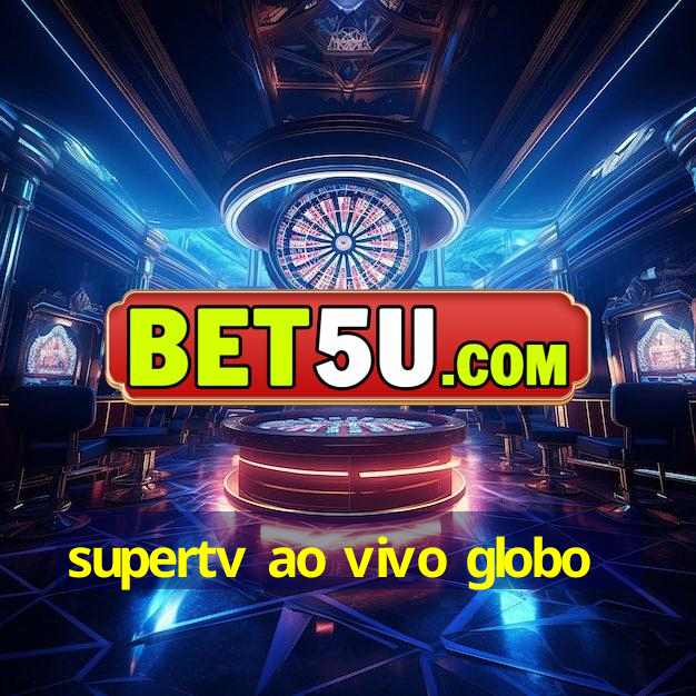 supertv ao vivo globo